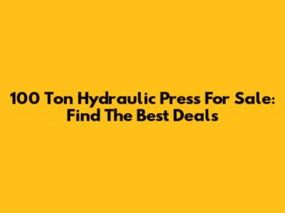 100 Ton Hydraulic Press For Sale: Find The Best Deals