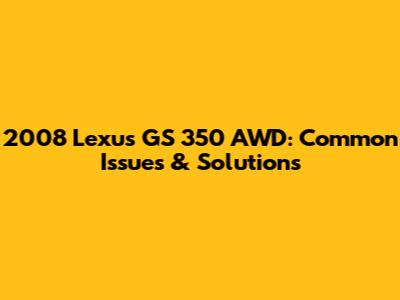 2008 Lexus GS 350 AWD: Common Issues & Solutions