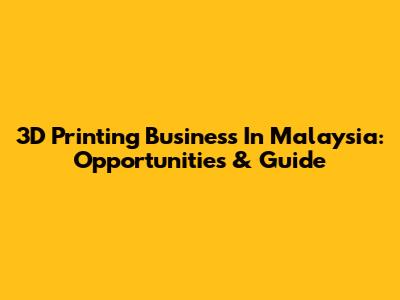 3D Printing Business In Malaysia: Opportunities & Guide
