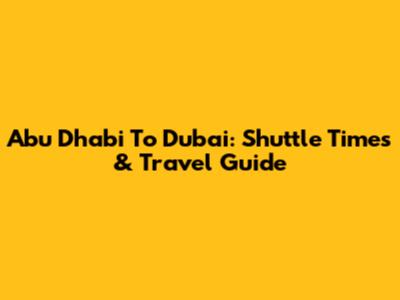 Abu Dhabi To Dubai: Shuttle Times & Travel Guide