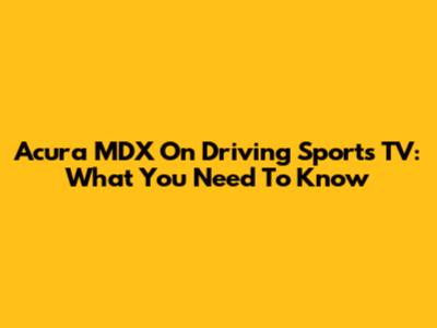 Acura MDX On Driving Sports TV: What You Need To Know