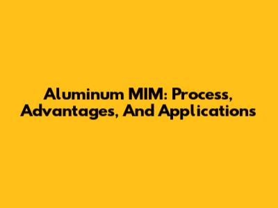Aluminum MIM: Process, Advantages, And Applications