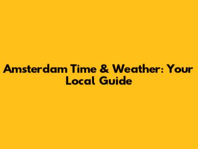 Amsterdam Time & Weather: Your Local Guide