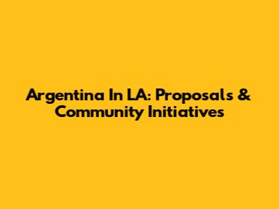 Argentina In LA: Proposals & Community Initiatives