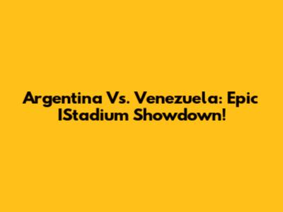 Argentina Vs. Venezuela: Epic IStadium Showdown!