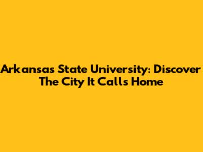 Arkansas State University: Discover The City It Calls Home