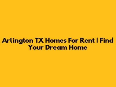 Arlington TX Homes For Rent | Find Your Dream Home