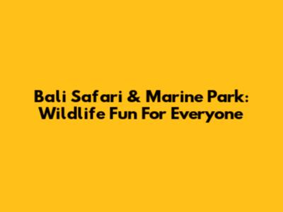 Bali Safari & Marine Park: Wildlife Fun For Everyone