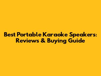 Best Portable Karaoke Speakers: Reviews & Buying Guide