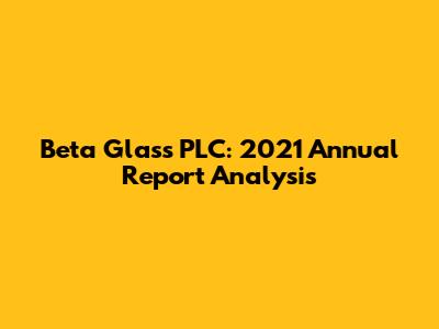 Beta Glass PLC: 2021 Annual Report Analysis