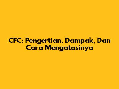 CFC: Pengertian, Dampak, Dan Cara Mengatasinya