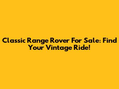Classic Range Rover For Sale: Find Your Vintage Ride!