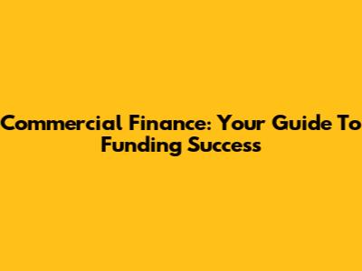 Commercial Finance: Your Guide To Funding Success