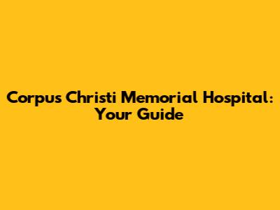 Corpus Christi Memorial Hospital: Your Guide