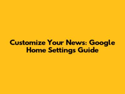 Customize Your News: Google Home Settings Guide