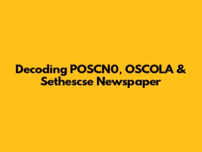 Decoding POSCN0, OSCOLA & Sethescse Newspaper