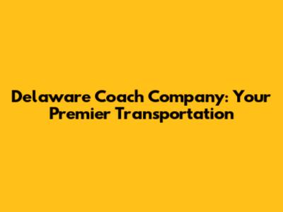 Delaware Coach Company: Your Premier Transportation
