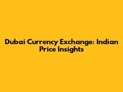 Dubai Currency Exchange: Indian Price Insights