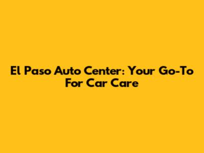 El Paso Auto Center: Your Go-To For Car Care