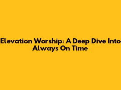 Elevation Worship: A Deep Dive Into 'Always On Time'