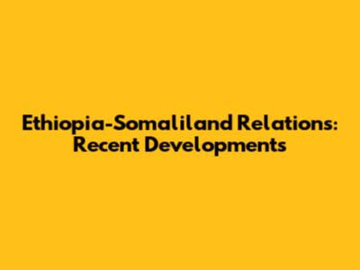 Ethiopia-Somaliland Relations: Recent Developments