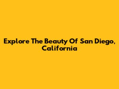 Explore The Beauty Of San Diego, California