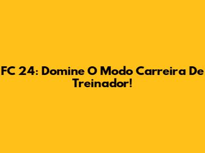 FC 24: Domine O Modo Carreira De Treinador!
