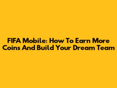 FIFA Mobile: How To Earn More Coins And Build Your Dream Team