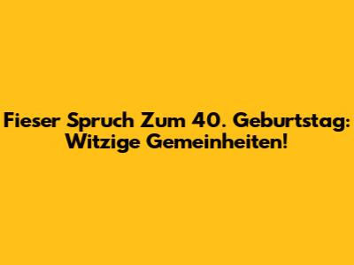 Fieser Spruch Zum 40. Geburtstag: Witzige Gemeinheiten!