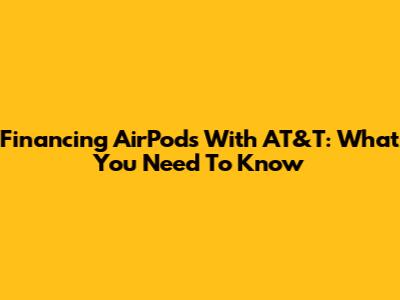 Financing AirPods With AT&T: What You Need To Know