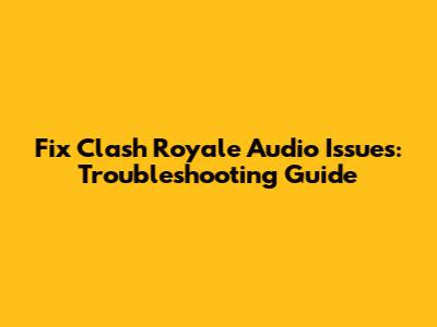 Fix Clash Royale Audio Issues: Troubleshooting Guide