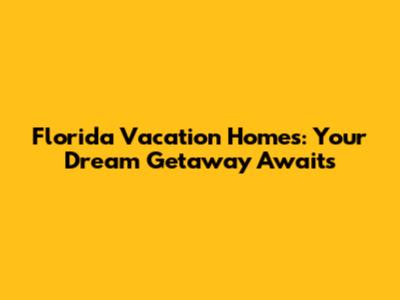Florida Vacation Homes: Your Dream Getaway Awaits