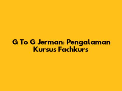 G To G Jerman: Pengalaman Kursus Fachkurs