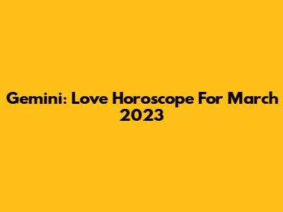 Gemini: Love Horoscope For March 2023