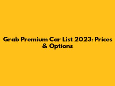 Grab Premium Car List 2023: Prices & Options