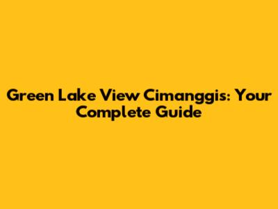 Green Lake View Cimanggis: Your Complete Guide