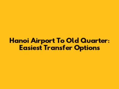 Hanoi Airport To Old Quarter: Easiest Transfer Options