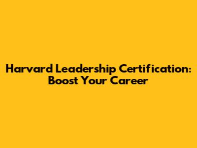 Harvard Leadership Certification: Boost Your Career