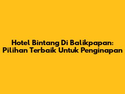 Hotel Bintang Di Balikpapan: Pilihan Terbaik Untuk Penginapan