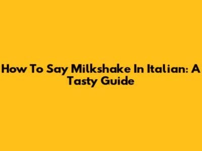 How To Say Milkshake In Italian: A Tasty Guide