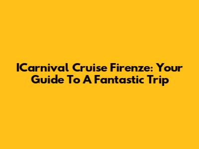 ICarnival Cruise Firenze: Your Guide To A Fantastic Trip