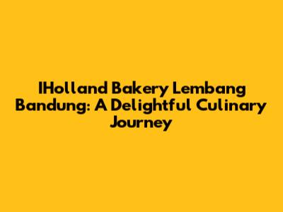 IHolland Bakery Lembang Bandung: A Delightful Culinary Journey