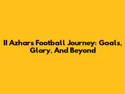 II Azhar's Football Journey: Goals, Glory, And Beyond