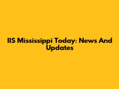 IIS Mississippi Today: News And Updates