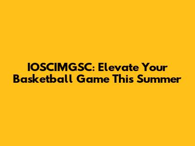 IOSCIMGSC: Elevate Your Basketball Game This Summer