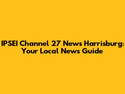 IPSEI Channel 27 News Harrisburg: Your Local News Guide