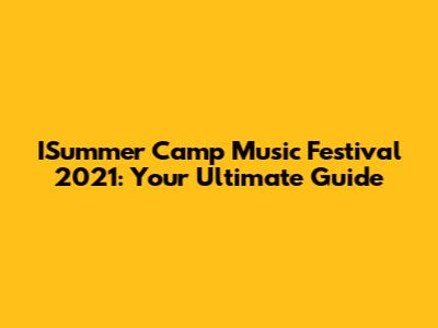 ISummer Camp Music Festival 2021: Your Ultimate Guide