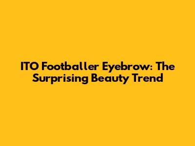 ITO Footballer Eyebrow: The Surprising Beauty Trend