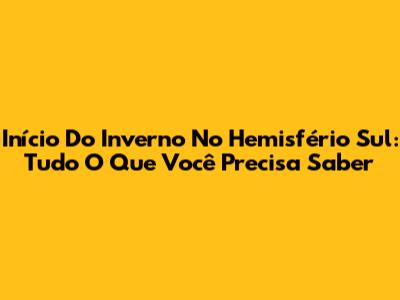 Início Do Inverno No Hemisfério Sul: Tudo O Que Você Precisa Saber