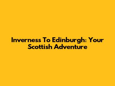 Inverness To Edinburgh: Your Scottish Adventure